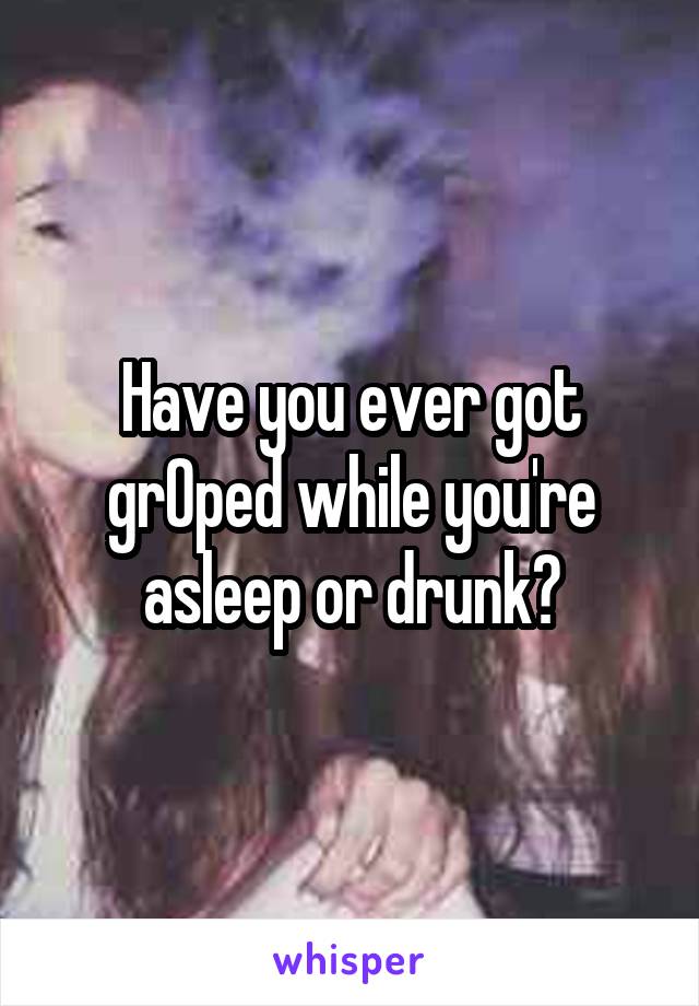 Have you ever got grOped while you're asleep or drunk?