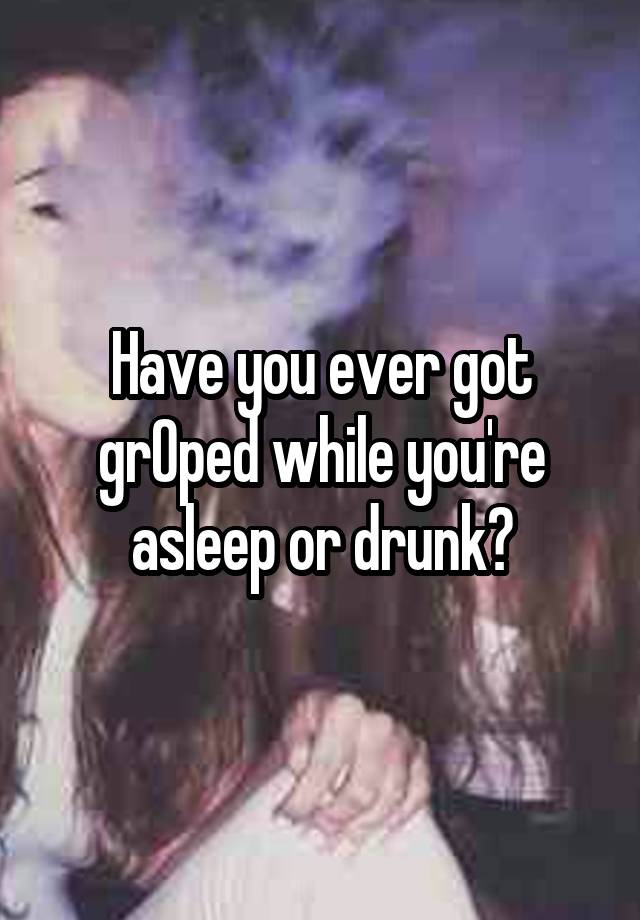 Have you ever got grOped while you're asleep or drunk?