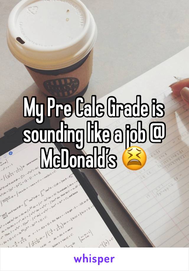 My Pre Calc Grade is sounding like a job @ McDonald’s 😫