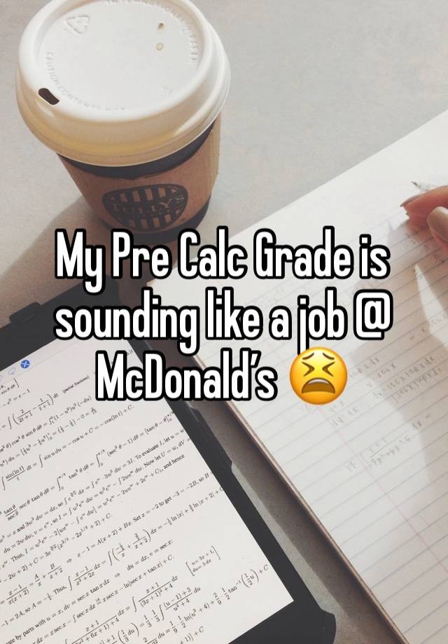 My Pre Calc Grade is sounding like a job @ McDonald’s 😫