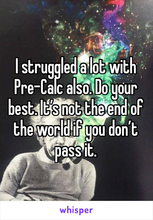 I struggled a lot with Pre-Calc also. Do your best. It’s not the end of the world if you don’t pass it.