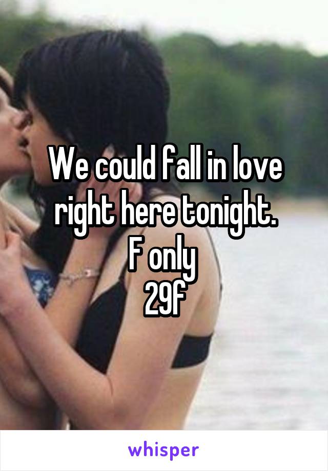 We could fall in love right here tonight.
F only 
29f