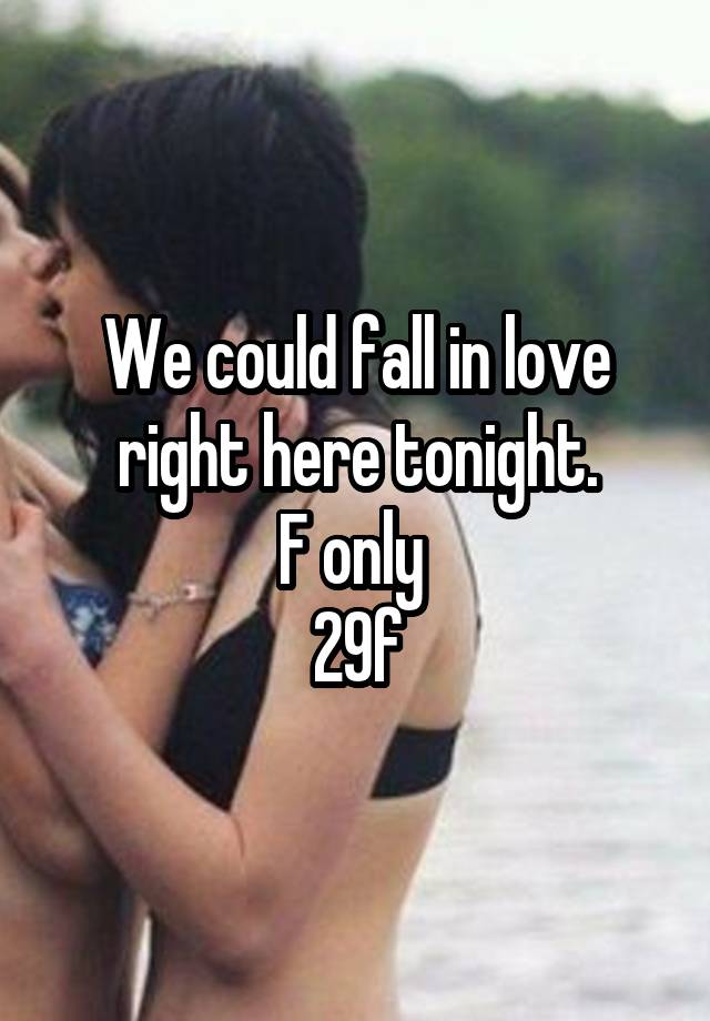 We could fall in love right here tonight.
F only 
29f