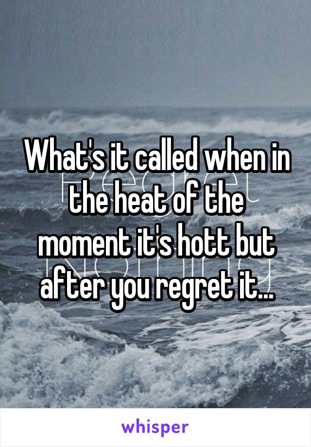 What's it called when in the heat of the moment it's hott but after you regret it...