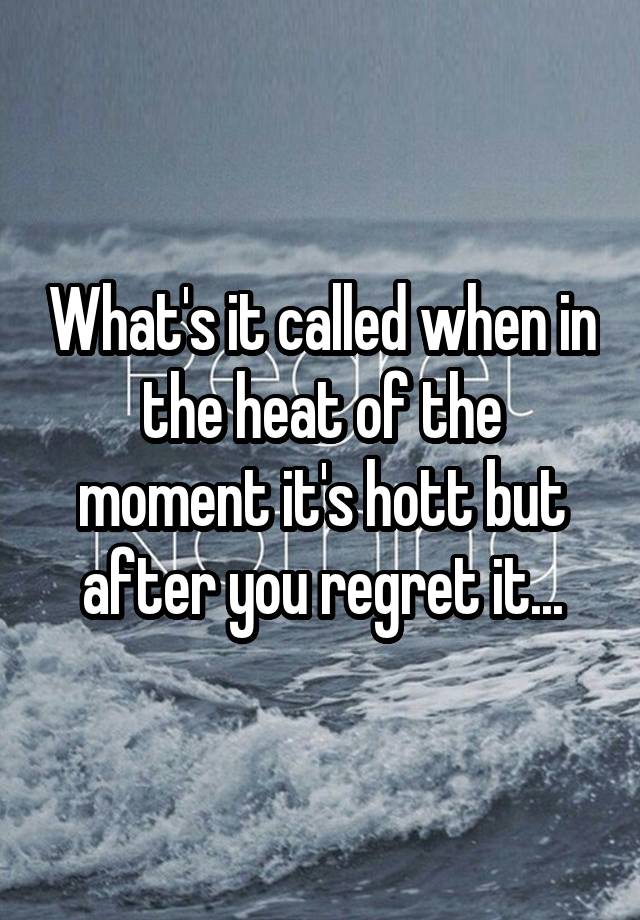 What's it called when in the heat of the moment it's hott but after you regret it...