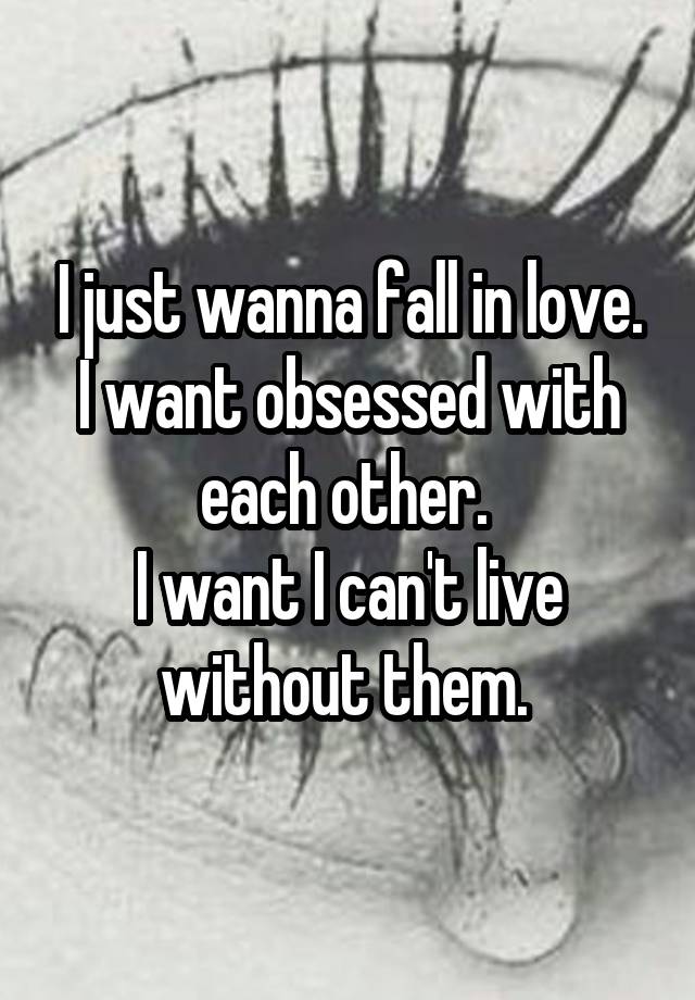 I just wanna fall in love. I want obsessed with each other. 
I want I can't live without them. 