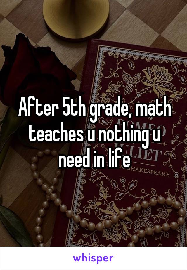 After 5th grade, math teaches u nothing u need in life