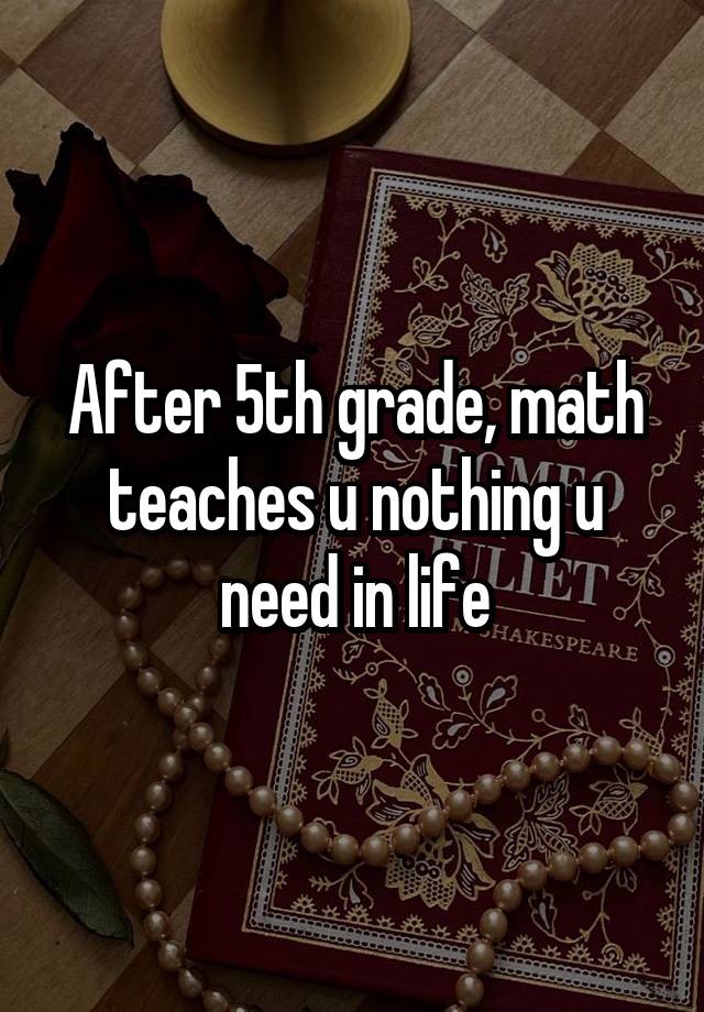 After 5th grade, math teaches u nothing u need in life