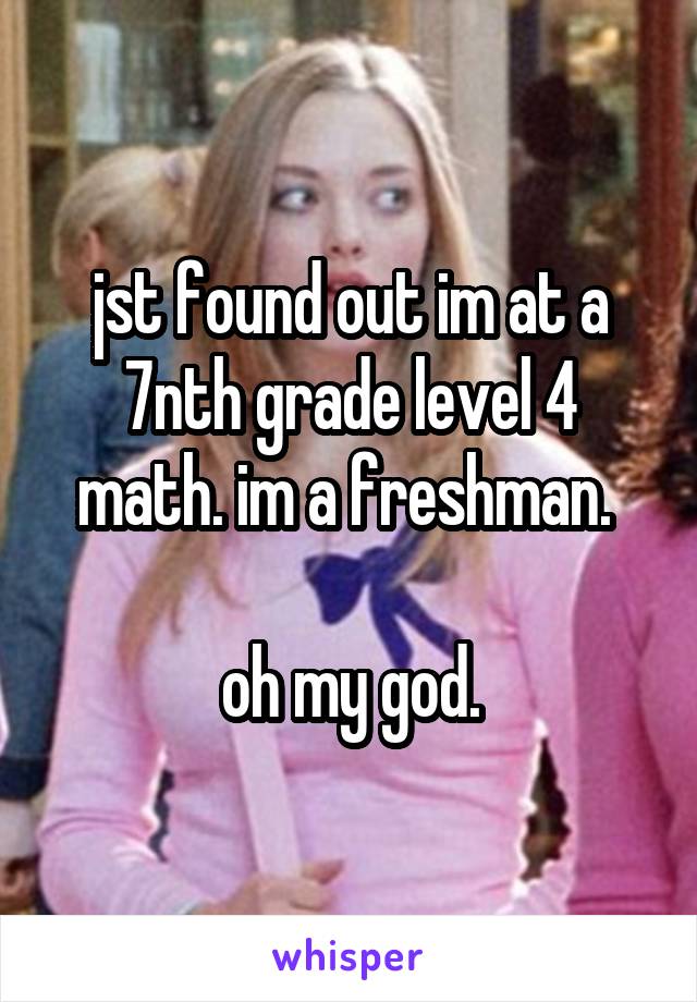 jst found out im at a 7nth grade level 4 math. im a freshman. 

oh my god.