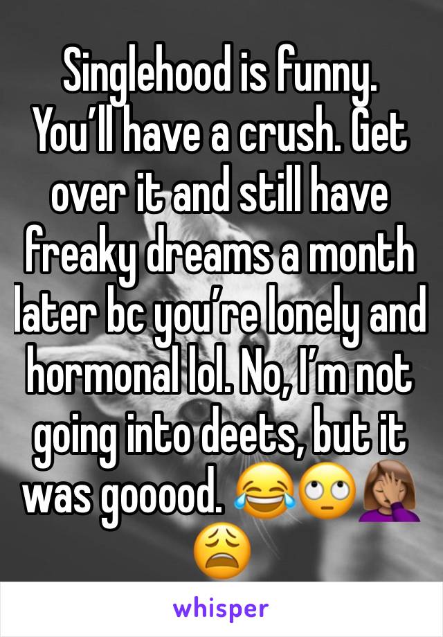 Singlehood is funny. 
You’ll have a crush. Get over it and still have freaky dreams a month later bc you’re lonely and hormonal lol. No, I’m not going into deets, but it was gooood. 😂🙄🤦🏽‍♀️😩