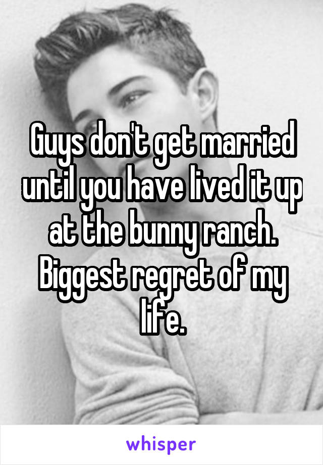 Guys don't get married until you have lived it up at the bunny ranch. Biggest regret of my life.