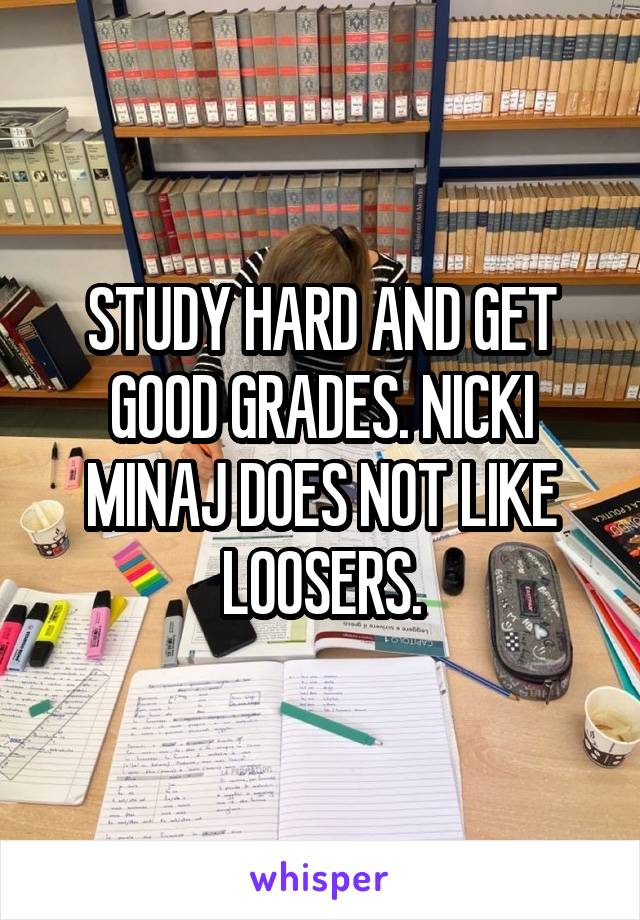 STUDY HARD AND GET GOOD GRADES. NICKI MINAJ DOES NOT LIKE LOOSERS.