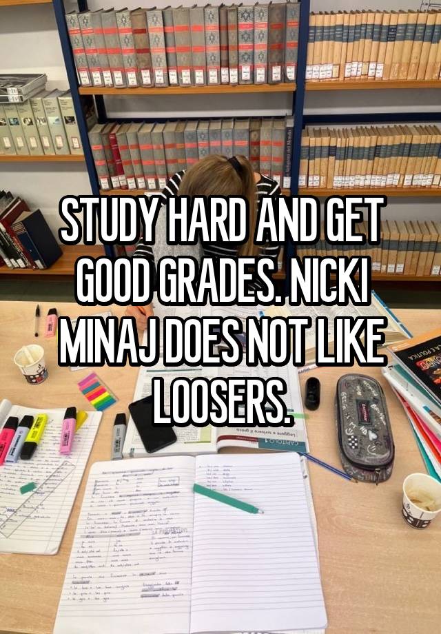 STUDY HARD AND GET GOOD GRADES. NICKI MINAJ DOES NOT LIKE LOOSERS.