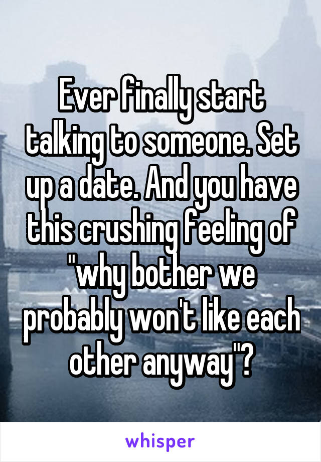 Ever finally start talking to someone. Set up a date. And you have this crushing feeling of "why bother we probably won't like each other anyway"?