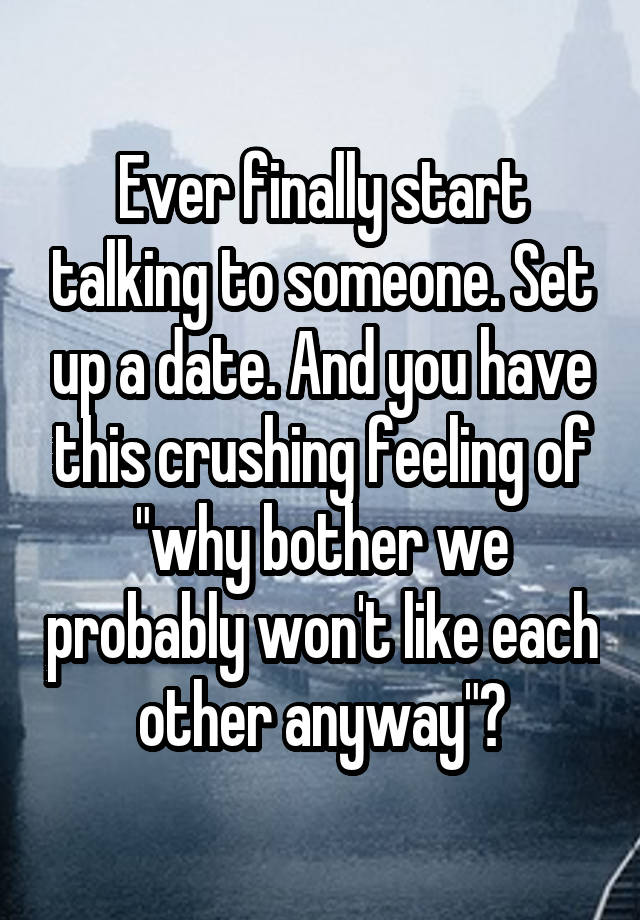 Ever finally start talking to someone. Set up a date. And you have this crushing feeling of "why bother we probably won't like each other anyway"?