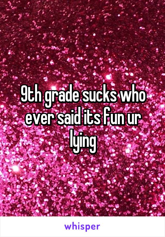 9th grade sucks who ever said its fun ur lying