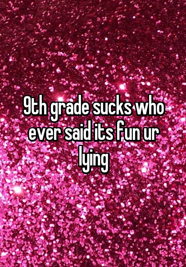 9th grade sucks who ever said its fun ur lying