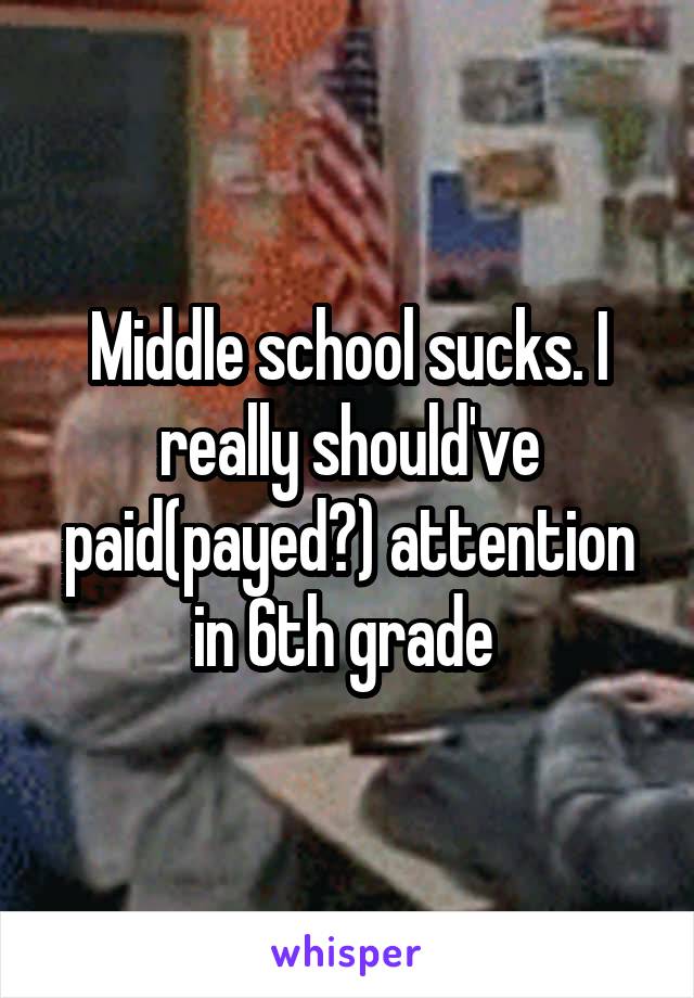 Middle school sucks. I really should've paid(payed?) attention in 6th grade 