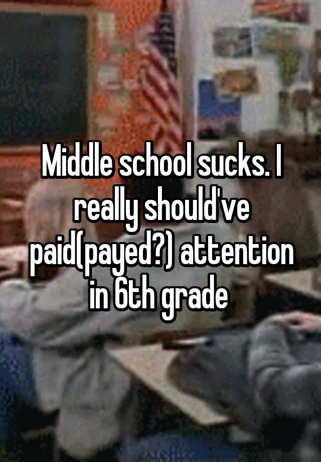 Middle school sucks. I really should've paid(payed?) attention in 6th grade 