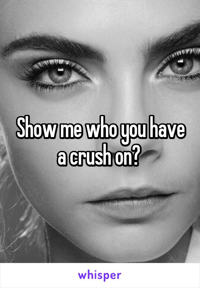 Show me who you have a crush on? 