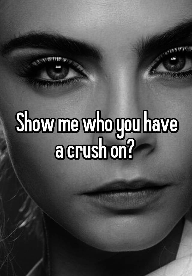 Show me who you have a crush on? 