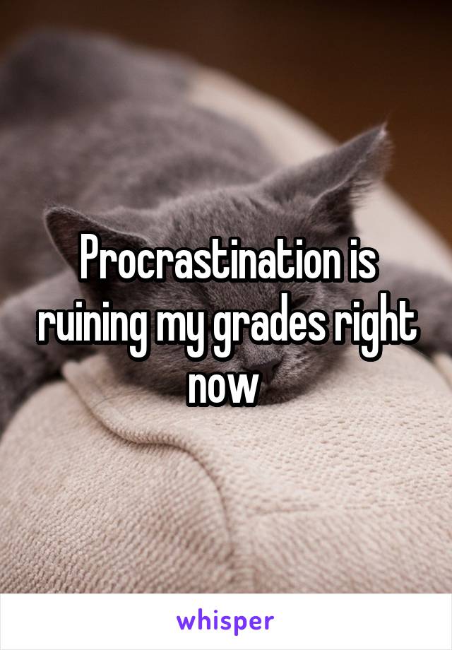 Procrastination is ruining my grades right now 