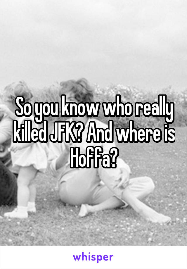 So you know who really killed JFK? And where is Hoffa?