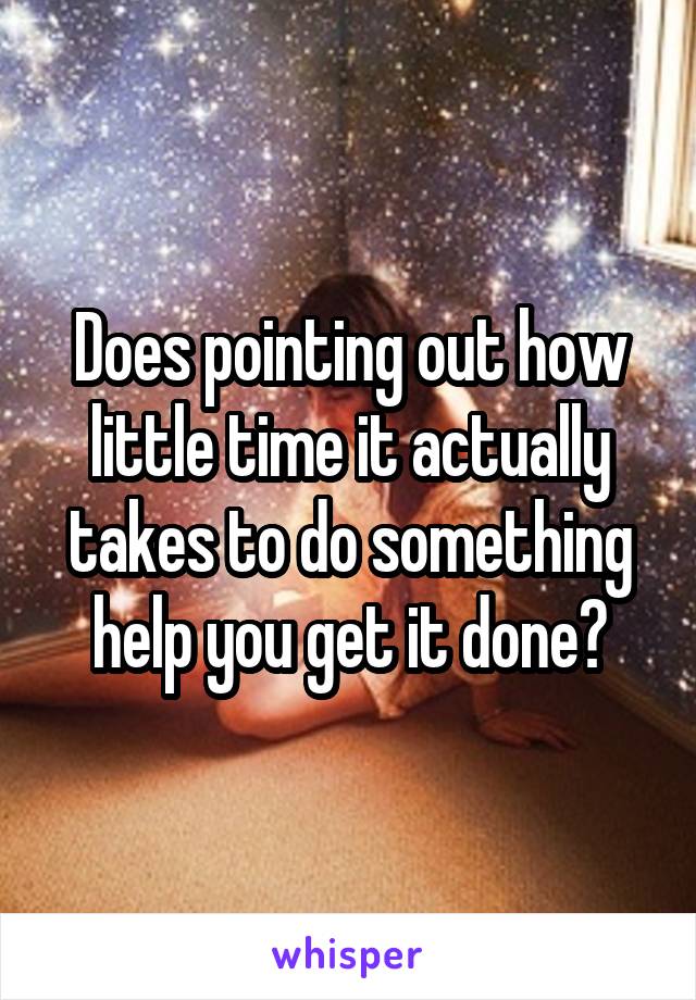 Does pointing out how little time it actually takes to do something help you get it done?