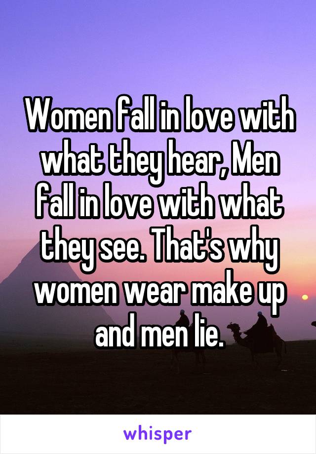 Women fall in love with what they hear, Men fall in love with what they see. That's why women wear make up and men lie.