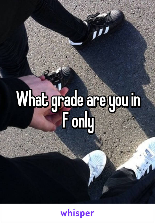 What grade are you in
F only