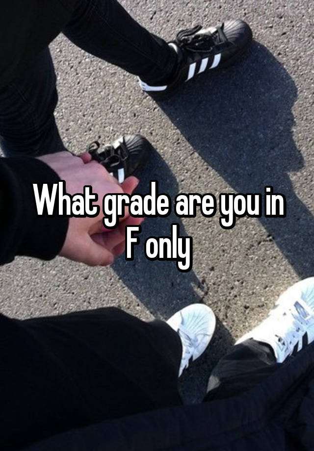 What grade are you in
F only