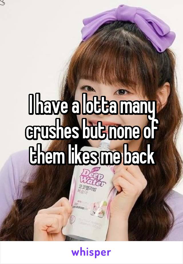 I have a lotta many crushes but none of them likes me back