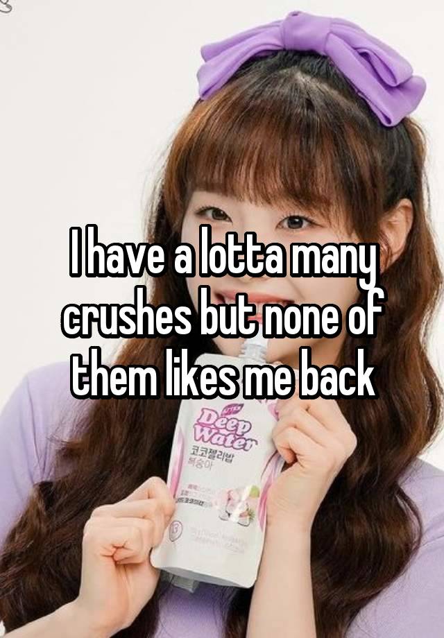 I have a lotta many crushes but none of them likes me back