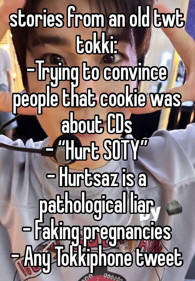 stories from an old twt tokki:
-Trying to convince people that cookie was about CDs
- “Hurt SOTY”
- Hurtsaz is a pathological liar
- Faking pregnancies
- Any Tokkiphone tweet