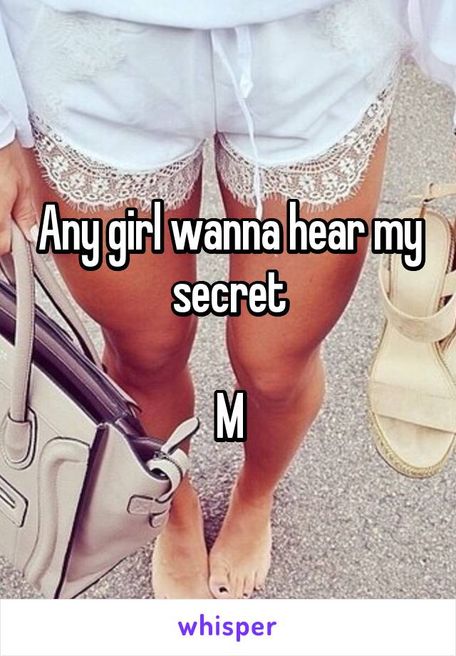 Any girl wanna hear my secret

M