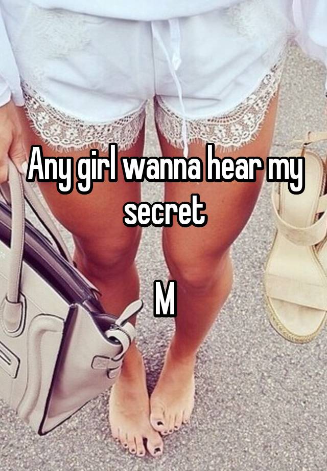 Any girl wanna hear my secret

M