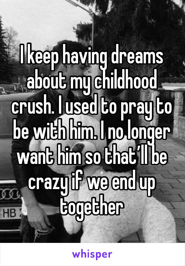 I keep having dreams about my childhood crush. I used to pray to be with him. I no longer want him so that’ll be crazy if we end up together 