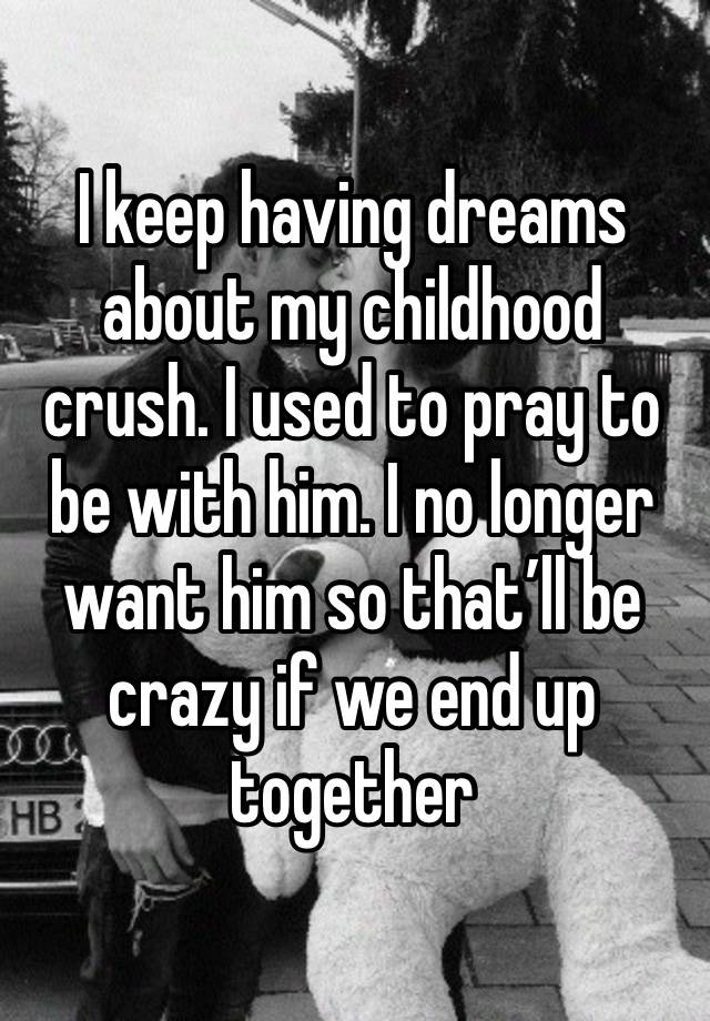 I keep having dreams about my childhood crush. I used to pray to be with him. I no longer want him so that’ll be crazy if we end up together 