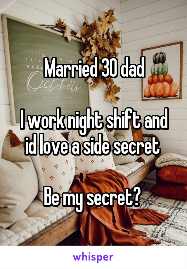 Married 30 dad

I work night shift and id love a side secret 

Be my secret? 