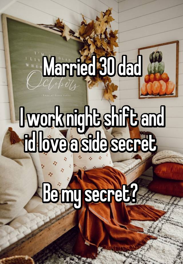 Married 30 dad

I work night shift and id love a side secret 

Be my secret? 