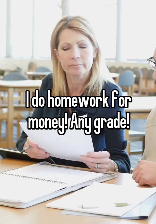 I do homework for money! Any grade!