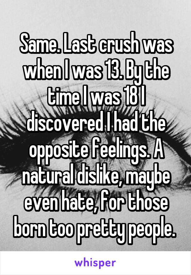 Same. Last crush was when I was 13. By the time I was 18 I discovered I had the opposite feelings. A natural dislike, maybe even hate, for those born too pretty people. 