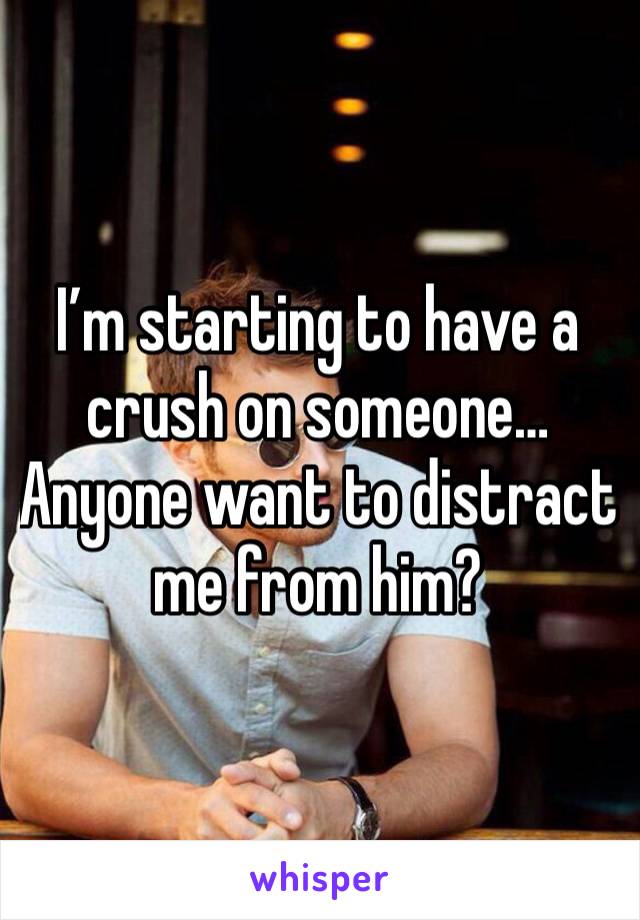 I’m starting to have a crush on someone…
Anyone want to distract me from him?