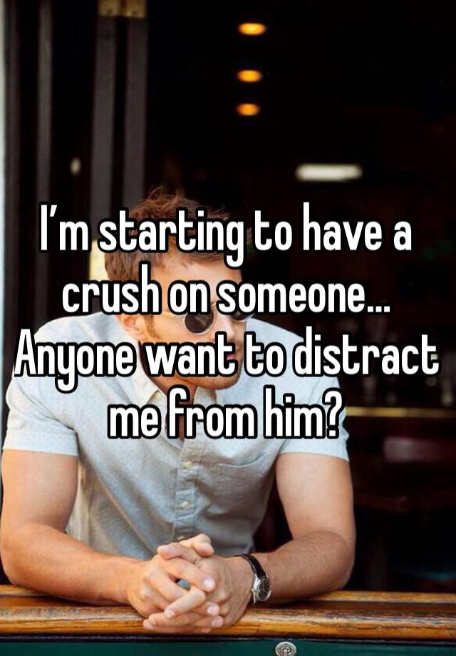 I’m starting to have a crush on someone…
Anyone want to distract me from him?