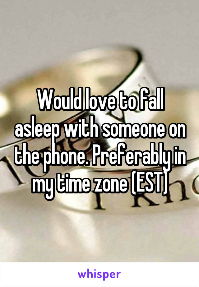 Would love to fall asleep with someone on the phone. Preferably in my time zone (EST)