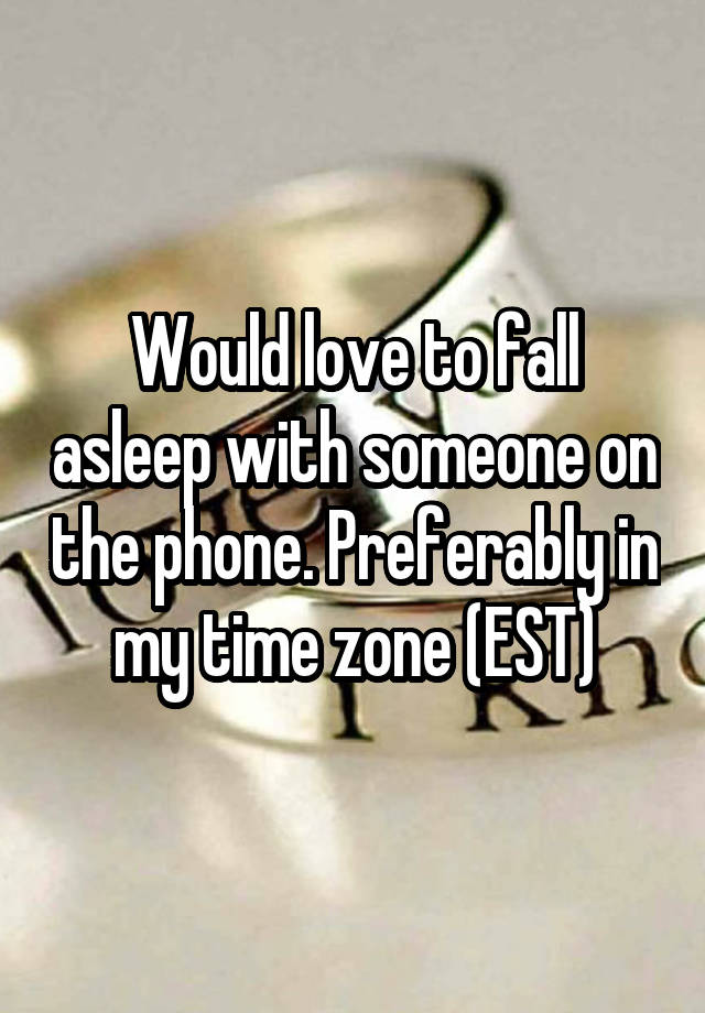 Would love to fall asleep with someone on the phone. Preferably in my time zone (EST)