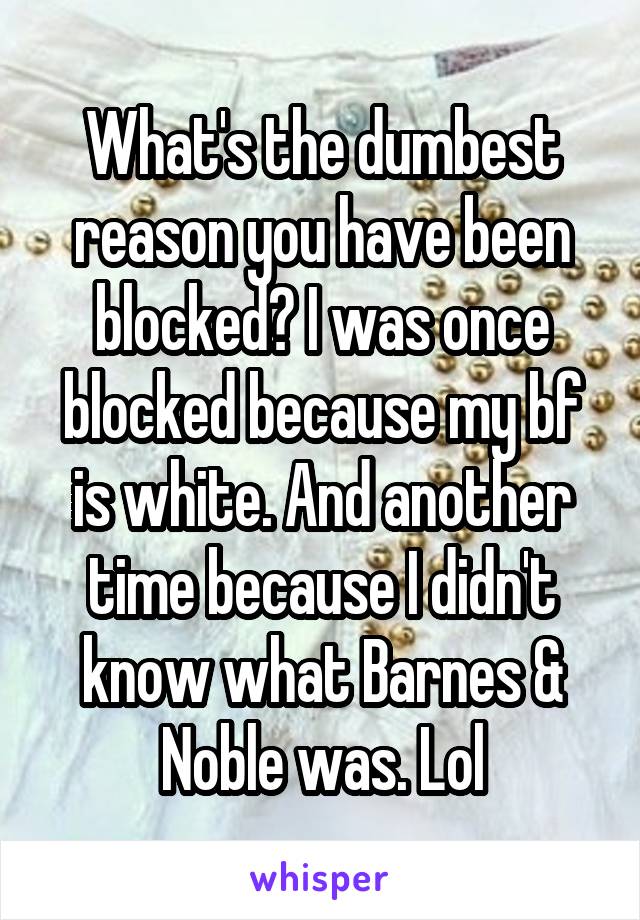 What's the dumbest reason you have been blocked? I was once blocked because my bf is white. And another time because I didn't know what Barnes & Noble was. Lol