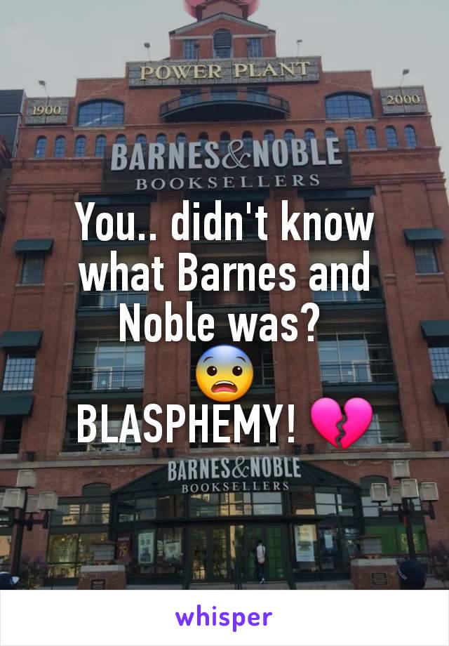 You.. didn't know what Barnes and Noble was? 
😨
BLASPHEMY! 💔