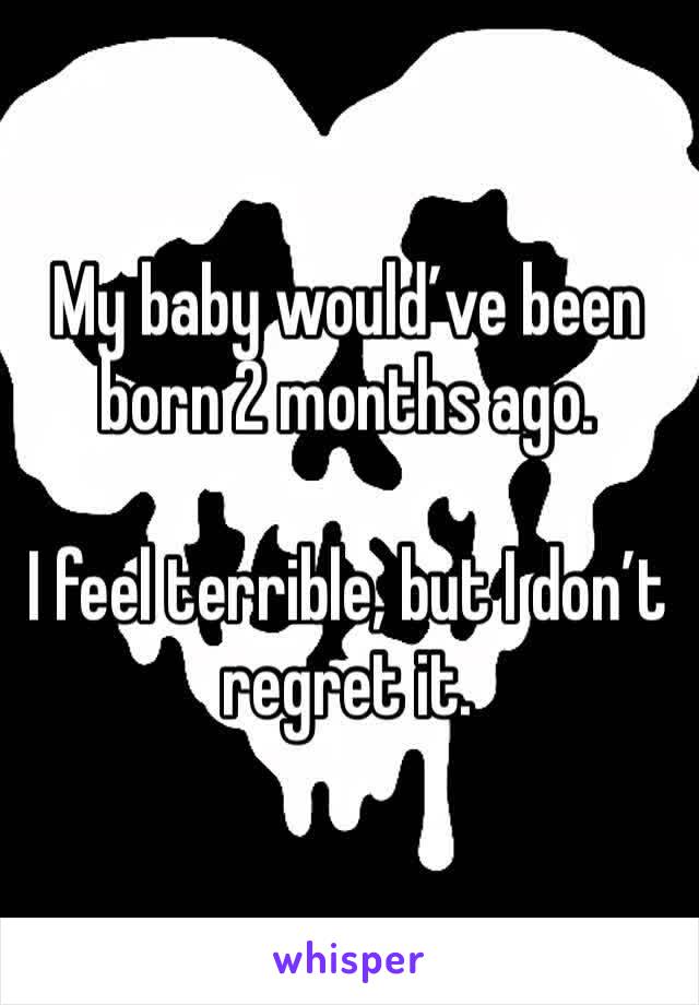 My baby would’ve been born 2 months ago. 

I feel terrible, but I don’t regret it. 