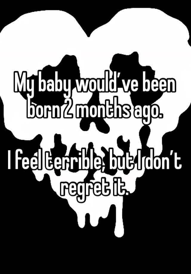 My baby would’ve been born 2 months ago. 

I feel terrible, but I don’t regret it. 